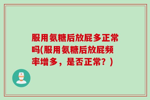 服用氨糖后放屁多正常吗(服用氨糖后放屁频率增多，是否正常？)