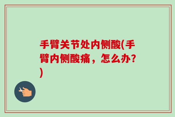 手臂关节处内侧酸(手臂内侧酸痛，怎么办？)