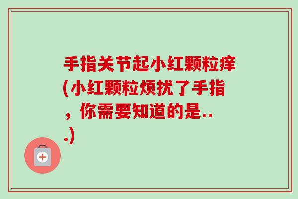 手指关节起小红颗粒痒(小红颗粒烦扰了手指，你需要知道的是...)