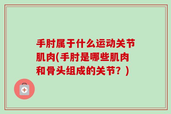 手肘属于什么运动关节肌肉(手肘是哪些肌肉和骨头组成的关节？)