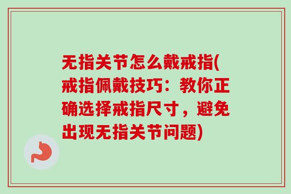 无指关节怎么戴戒指(戒指佩戴技巧：教你正确选择戒指尺寸，避免出现无指关节问题)
