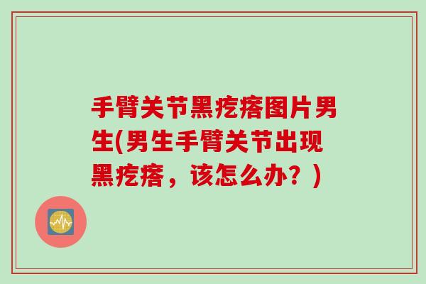 手臂关节黑疙瘩图片男生(男生手臂关节出现黑疙瘩，该怎么办？)
