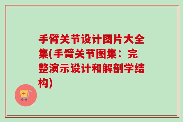 手臂关节设计图片大全集(手臂关节图集：完整演示设计和解剖学结构)