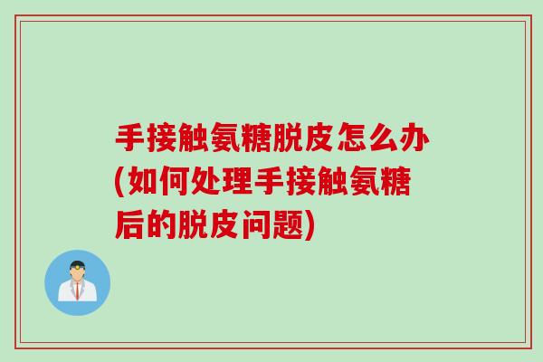 手接触氨糖脱皮怎么办(如何处理手接触氨糖后的脱皮问题)