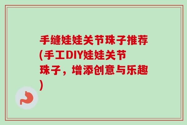 手缝娃娃关节珠子推荐(手工DIY娃娃关节珠子，增添创意与乐趣)