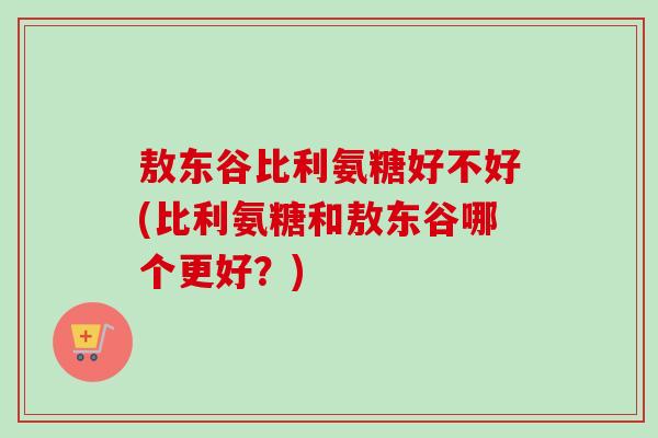 敖东谷比利氨糖好不好(比利氨糖和敖东谷哪个更好？)
