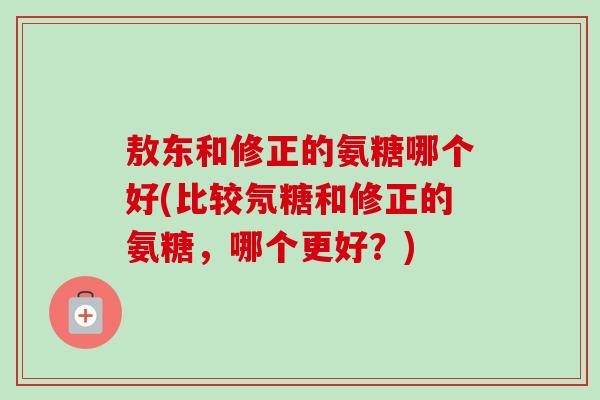 敖东和修正的氨糖哪个好(比较氖糖和修正的氨糖，哪个更好？)