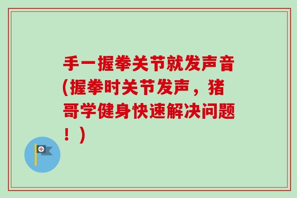 手一握拳关节就发声音(握拳时关节发声，猪哥学健身快速解决问题！)