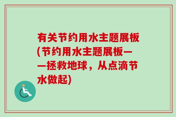 有关节约用水主题展板(节约用水主题展板——拯救地球，从点滴节水做起)