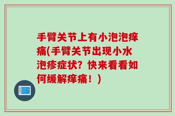 手臂关节上有小泡泡痒痛(手臂关节出现小水泡疹症状？快来看看如何缓解痒痛！)