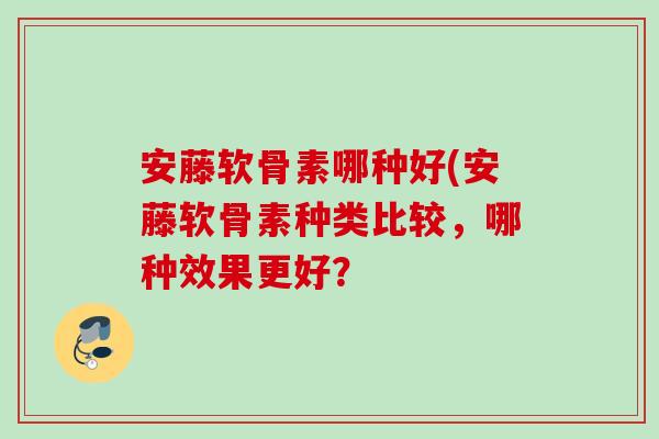 安藤软骨素哪种好(安藤软骨素种类比较，哪种效果更好？
