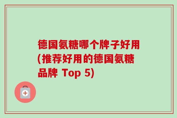 德国氨糖哪个牌子好用(推荐好用的德国氨糖品牌 Top 5)
