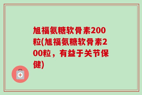 旭福氨糖软骨素200粒(旭福氨糖软骨素200粒，有益于关节保健)