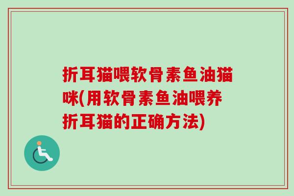 折耳猫喂软骨素鱼油猫咪(用软骨素鱼油喂养折耳猫的正确方法)