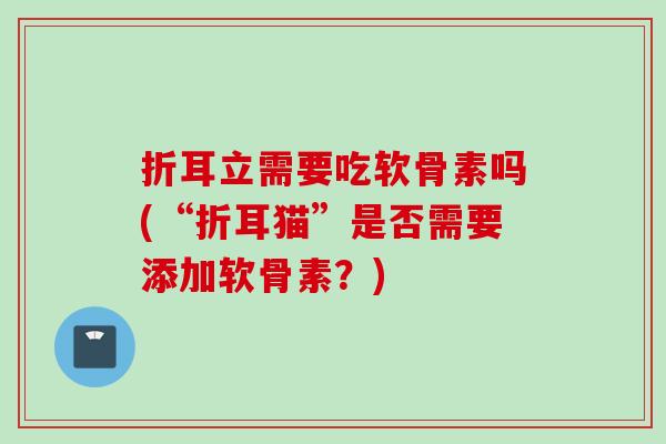 折耳立需要吃软骨素吗(“折耳猫”是否需要添加软骨素？)