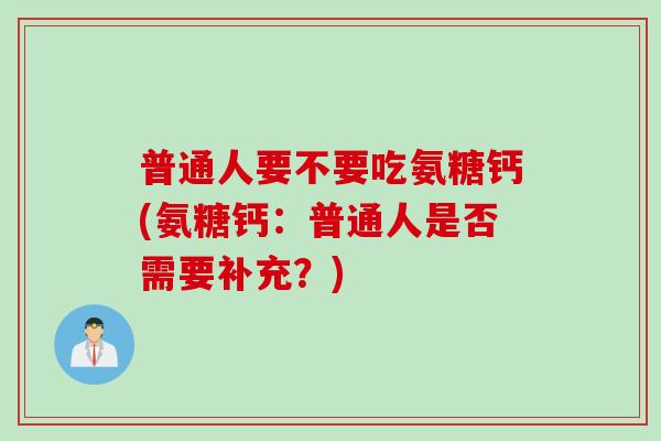 普通人要不要吃氨糖钙(氨糖钙：普通人是否需要补充？)