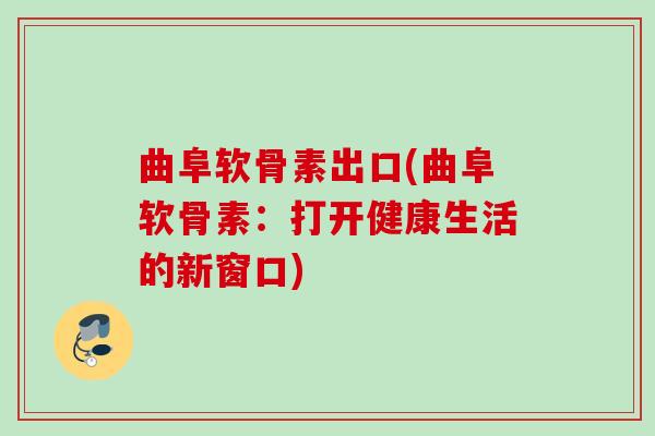 曲阜软骨素出口(曲阜软骨素：打开健康生活的新窗口)