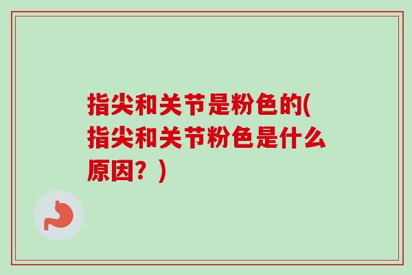 指尖和关节是粉色的(指尖和关节粉色是什么原因？)