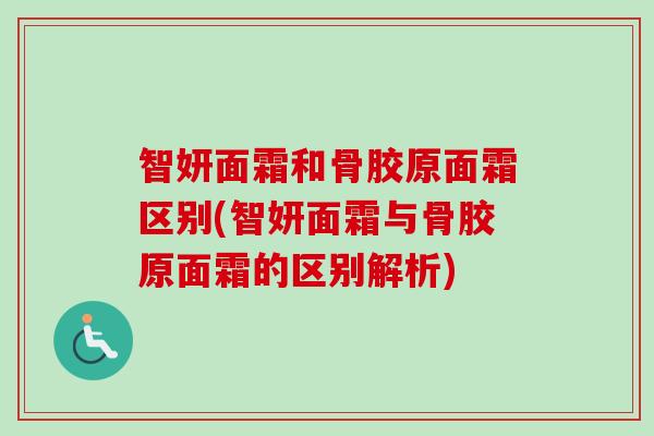 智妍面霜和骨胶原面霜区别(智妍面霜与骨胶原面霜的区别解析)