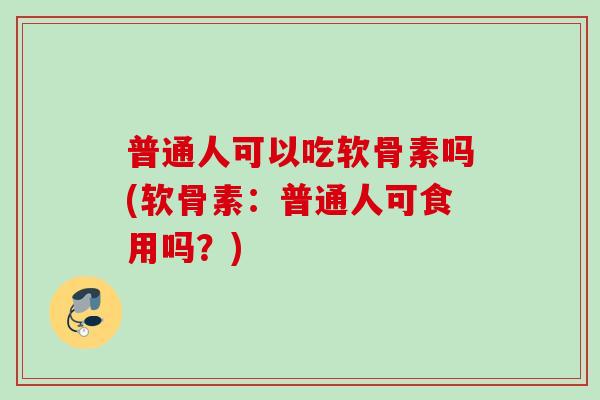 普通人可以吃软骨素吗(软骨素：普通人可食用吗？)