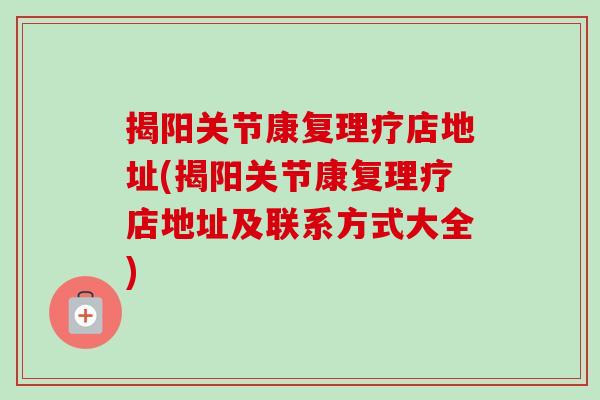 揭阳关节康复理疗店地址(揭阳关节康复理疗店地址及联系方式大全)