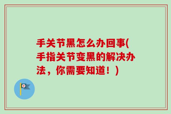 手关节黑怎么办回事(手指关节变黑的解决办法，你需要知道！)