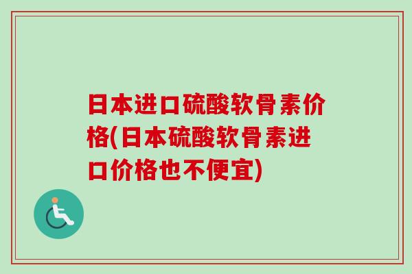 日本进口硫酸软骨素价格(日本硫酸软骨素进口价格也不便宜) 日本进口硫酸软骨素价格(日本硫酸软骨素进口价格也不便宜)