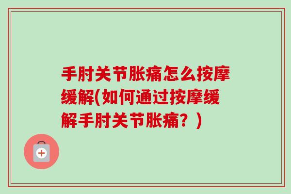 手肘关节胀痛怎么按摩缓解(如何通过按摩缓解手肘关节胀痛？)