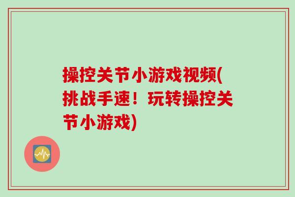 操控关节小游戏视频(挑战手速！玩转操控关节小游戏)