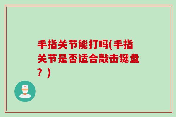 手指关节能打吗(手指关节是否适合敲击键盘？)