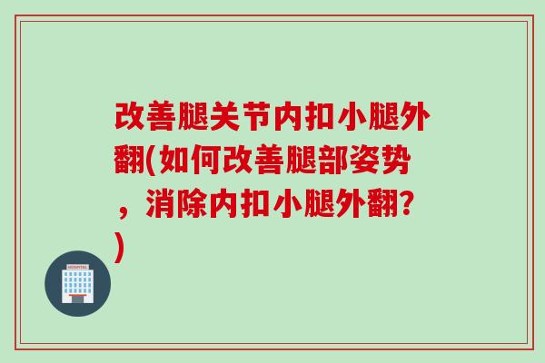改善腿关节内扣小腿外翻(如何改善腿部姿势，消除内扣小腿外翻？)