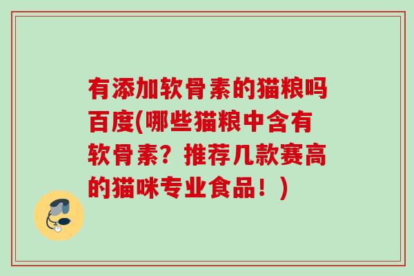 有添加软骨素的猫粮吗百度(哪些猫粮中含有软骨素？推荐几款赛高的猫咪专业食品！)