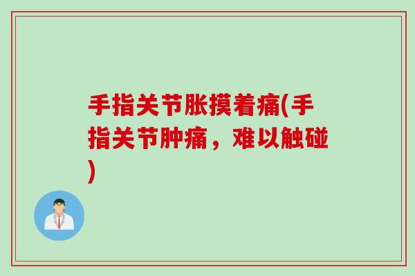手指关节胀摸着痛(手指关节肿痛，难以触碰)