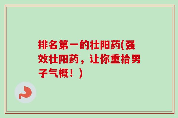 排名第一的壮阳药(强效壮阳药，让你重拾男子气概！)