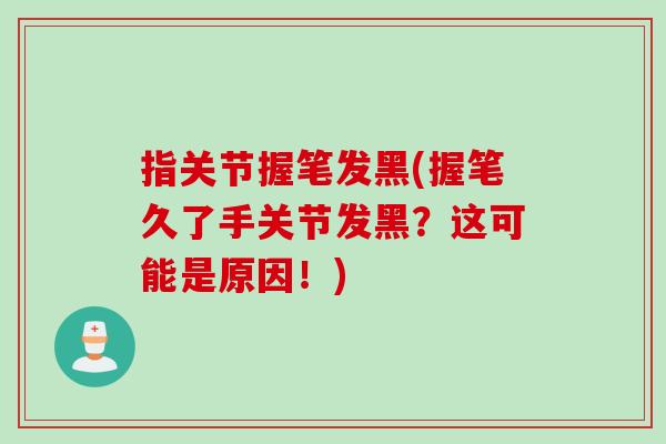 指关节握笔发黑(握笔久了手关节发黑？这可能是原因！)