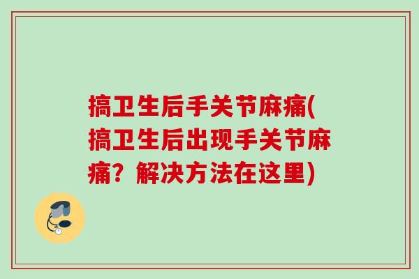 搞卫生后手关节麻痛(搞卫生后出现手关节麻痛？解决方法在这里)