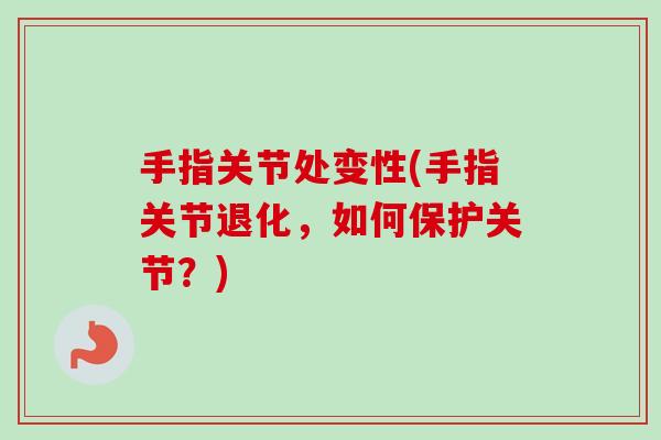 手指关节处变性(手指关节退化，如何保护关节？)