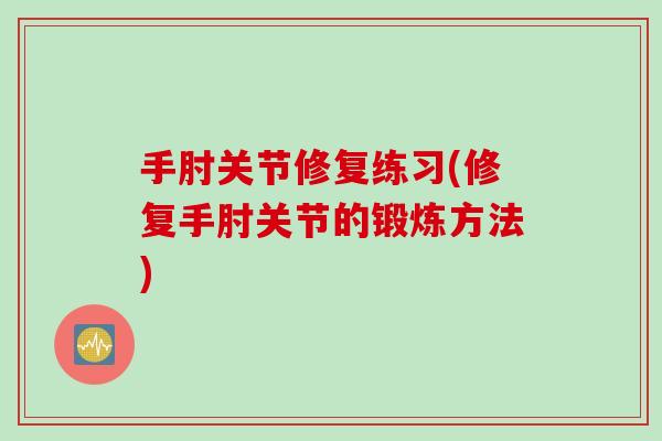 手肘关节修复练习(修复手肘关节的锻炼方法)