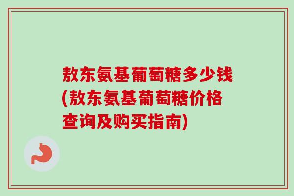 敖东氨基葡萄糖多少钱(敖东氨基葡萄糖价格查询及购买指南)