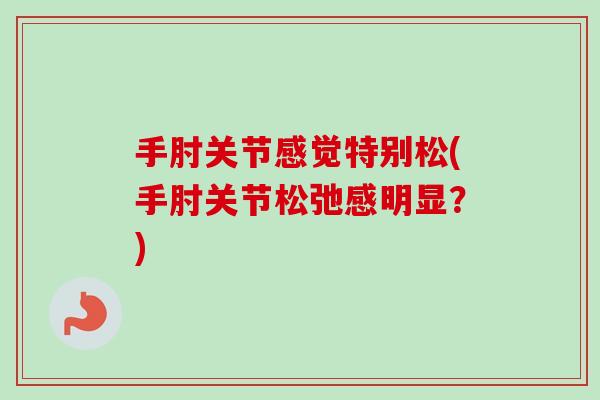 手肘关节感觉特别松(手肘关节松弛感明显？)