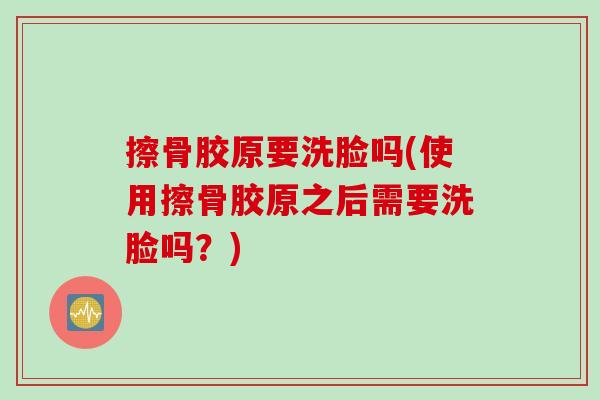 擦骨胶原要洗脸吗(使用擦骨胶原之后需要洗脸吗？)