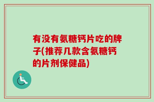 有没有氨糖钙片吃的牌子(推荐几款含氨糖钙的片剂保健品)