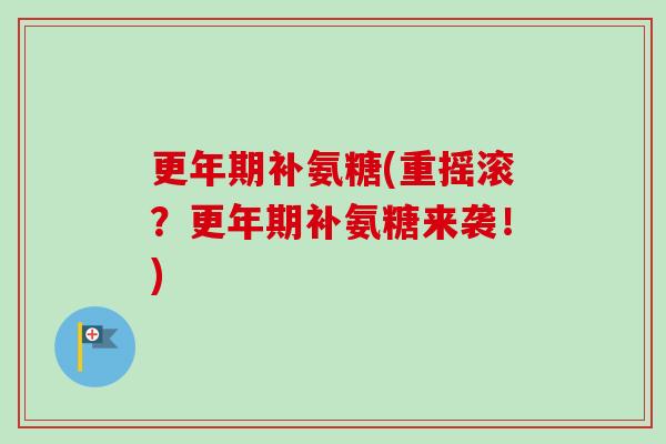 更年期补氨糖(重摇滚？更年期补氨糖来袭！)