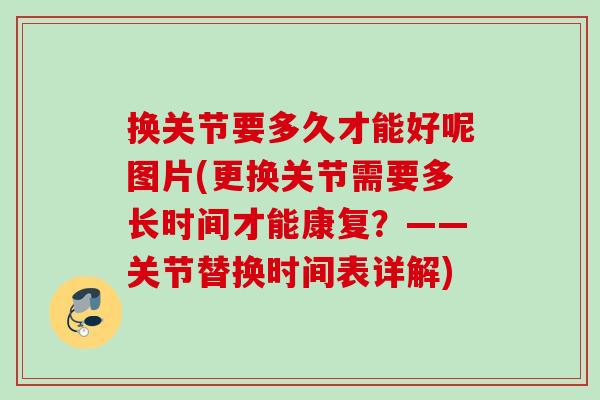 换关节要多久才能好呢图片(更换关节需要多长时间才能康复？——关节替换时间表详解)