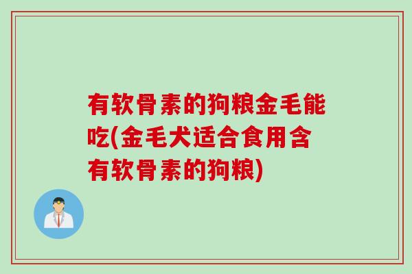 有软骨素的狗粮金毛能吃(金毛犬适合食用含有软骨素的狗粮)
