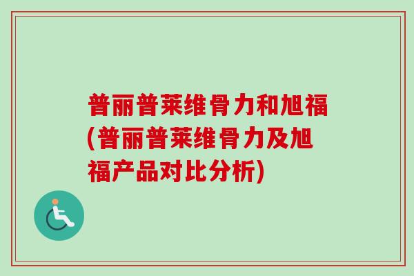普丽普莱维骨力和旭福(普丽普莱维骨力及旭福产品对比分析)