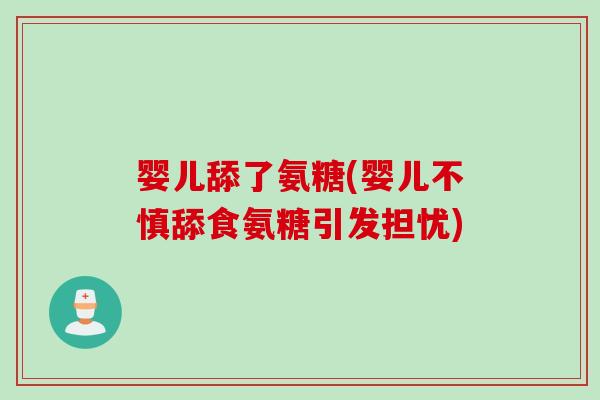 婴儿舔了氨糖(婴儿不慎舔食氨糖引发担忧)
