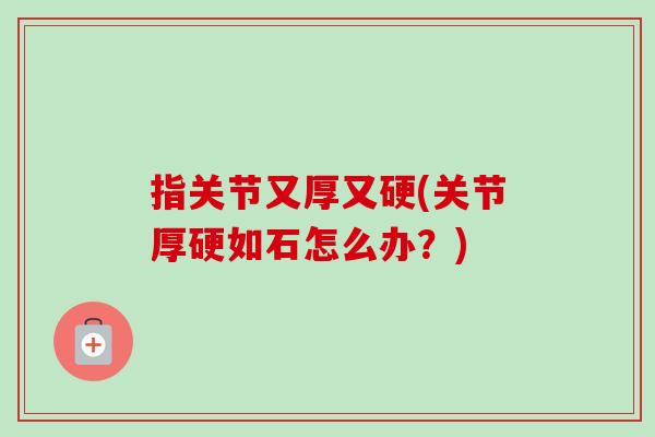指关节又厚又硬(关节厚硬如石怎么办？)