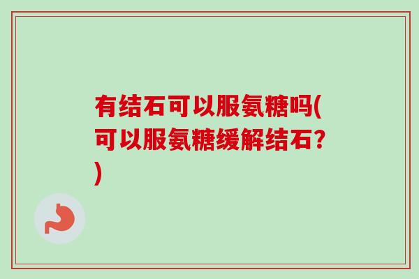 有结石可以服氨糖吗(可以服氨糖缓解结石？)