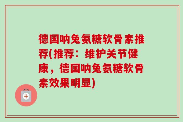 德国呐兔氨糖软骨素推荐(推荐：维护关节健康，德国呐兔氨糖软骨素效果明显)